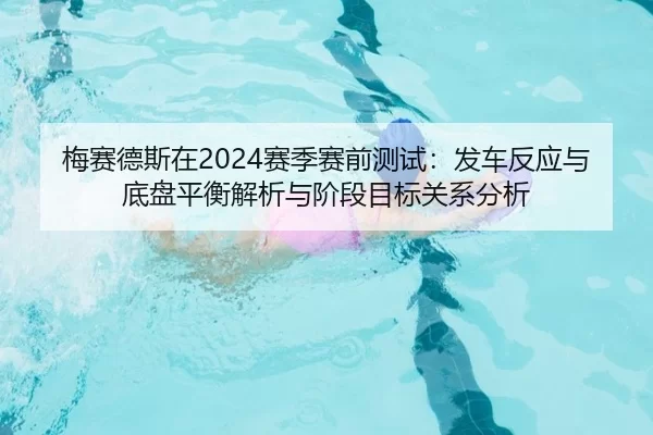 梅赛德斯在2024赛季赛前测试：发车反应与底盘平衡解析与阶段目标关系分析
