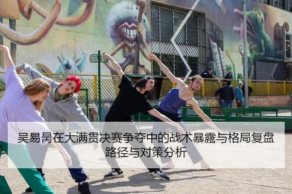吴易昺在大满贯决赛争夺中的战术暴露与格局复盘路径与对策分析
